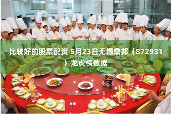 比较好的股票配资 5月23日无锡鼎邦（872931）龙虎榜数据