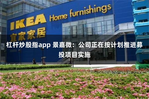 杠杆炒股指app 景嘉微：公司正在按计划推进募投项目实施