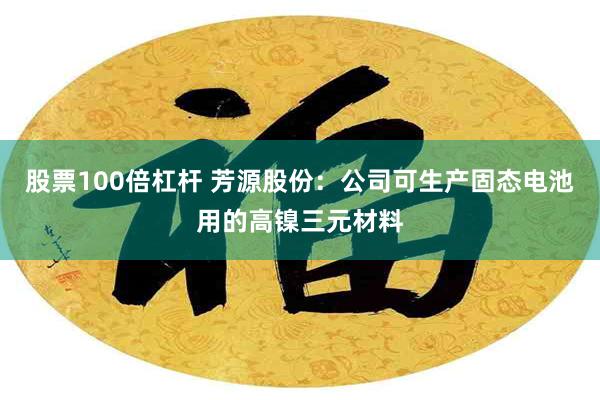 股票100倍杠杆 芳源股份：公司可生产固态电池用的高镍三元材料
