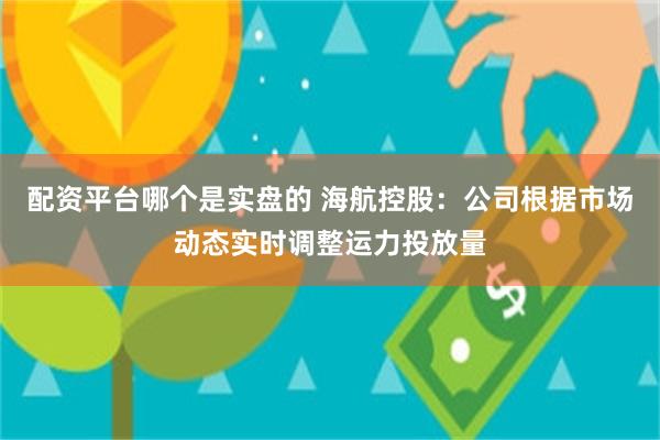 配资平台哪个是实盘的 海航控股：公司根据市场动态实时调整运力投放量