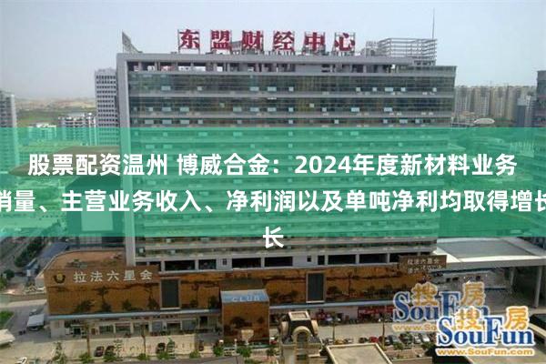 股票配资温州 博威合金：2024年度新材料业务销量、主营业务收入、净利润以及单吨净利均取得增长