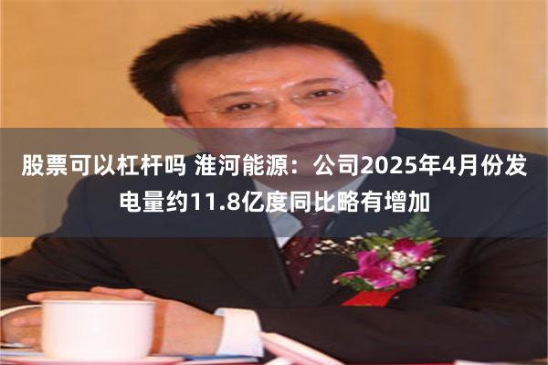 股票可以杠杆吗 淮河能源：公司2025年4月份发电量约11.8亿度同比略有增加
