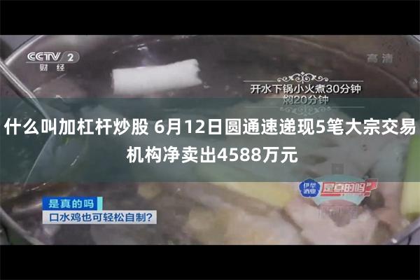 什么叫加杠杆炒股 6月12日圆通速递现5笔大宗交易 机构净卖出4588万元