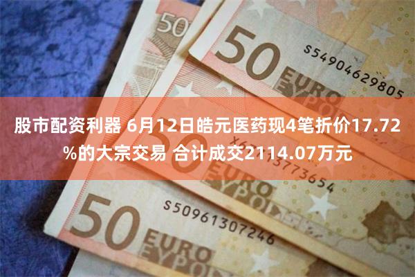 股市配资利器 6月12日皓元医药现4笔折价17.72%的大宗交易 合计成交2114.07万元