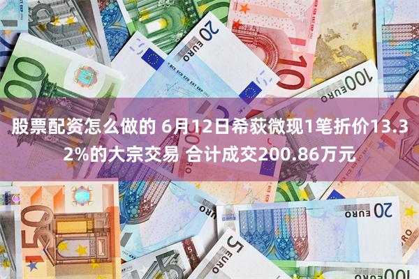 股票配资怎么做的 6月12日希荻微现1笔折价13.32%的大宗交易 合计成交200.86万元