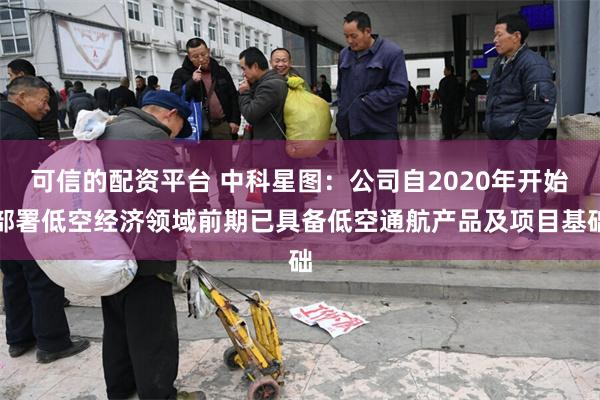 可信的配资平台 中科星图：公司自2020年开始部署低空经济领域前期已具备低空通航产品及项目基础