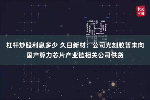 杠杆炒股利息多少 久日新材：公司光刻胶暂未向国产算力芯片产业链相关公司供货