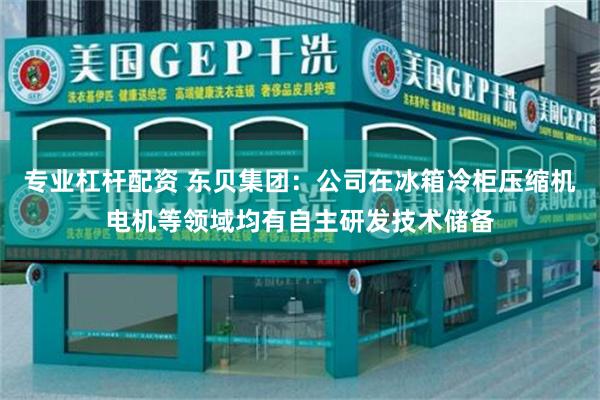 专业杠杆配资 东贝集团：公司在冰箱冷柜压缩机电机等领域均有自主研发技术储备