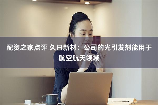 配资之家点评 久日新材：公司的光引发剂能用于航空航天领域