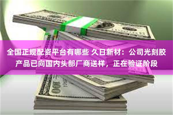 全国正规配资平台有哪些 久日新材：公司光刻胶产品已向国内头部厂商送样，正在验证阶段