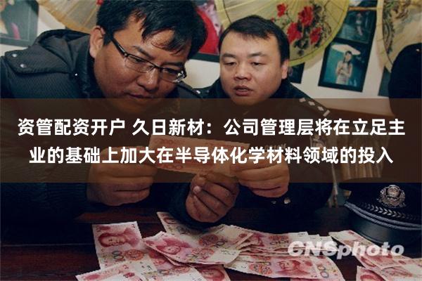资管配资开户 久日新材：公司管理层将在立足主业的基础上加大在半导体化学材料领域的投入