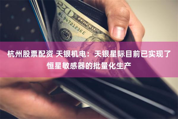 杭州股票配资 天银机电：天银星际目前已实现了恒星敏感器的批量化生产