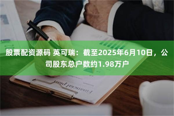 股票配资源码 英可瑞：截至2025年6月10日，公司股东总户数约1.98万户