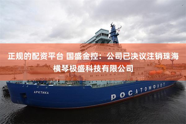 正规的配资平台 国盛金控：公司已决议注销珠海横琴极盛科技有限公司