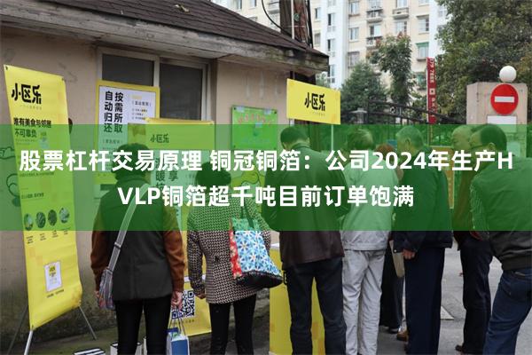 股票杠杆交易原理 铜冠铜箔：公司2024年生产HVLP铜箔超千吨目前订单饱满