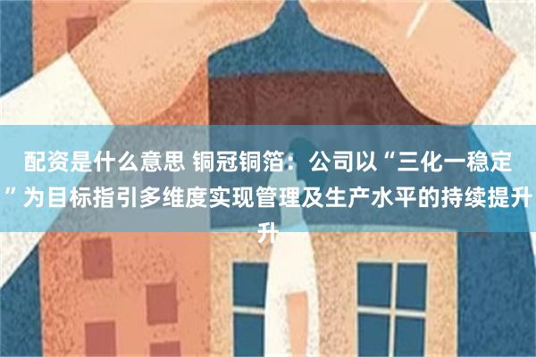 配资是什么意思 铜冠铜箔：公司以“三化一稳定”为目标指引多维度实现管理及生产水平的持续提升