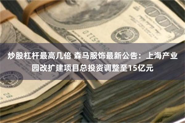 炒股杠杆最高几倍 森马服饰最新公告：上海产业园改扩建项目总投资调整至15亿元