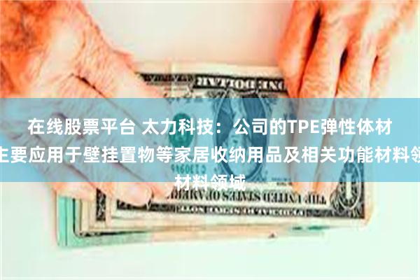 在线股票平台 太力科技：公司的TPE弹性体材料主要应用于壁挂置物等家居收纳用品及相关功能材料领域