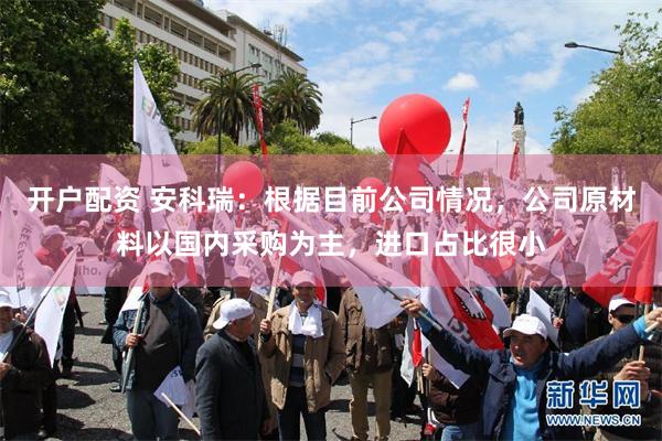 开户配资 安科瑞：根据目前公司情况，公司原材料以国内采购为主，进口占比很小