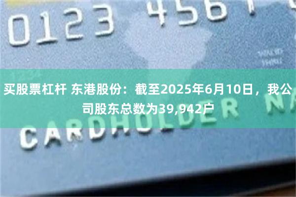 买股票杠杆 东港股份：截至2025年6月10日，我公司股东总数为39,942户