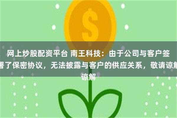 网上炒股配资平台 南王科技：由于公司与客户签署了保密协议，无法披露与客户的供应关系，敬请谅解
