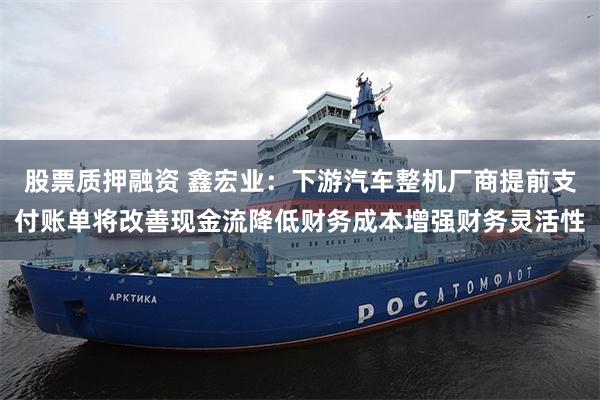 股票质押融资 鑫宏业：下游汽车整机厂商提前支付账单将改善现金流降低财务成本增强财务灵活性