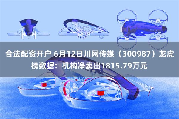 合法配资开户 6月12日川网传媒（300987）龙虎榜数据：机构净卖出1815.79万元