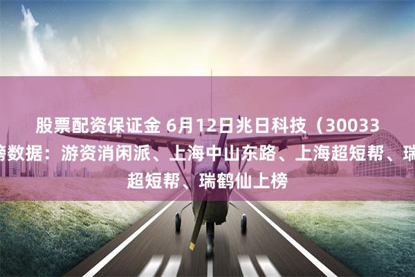股票配资保证金 6月12日兆日科技（300333）龙虎榜数据：游资消闲派、上海中山东路、上海超短帮、瑞鹤仙上榜