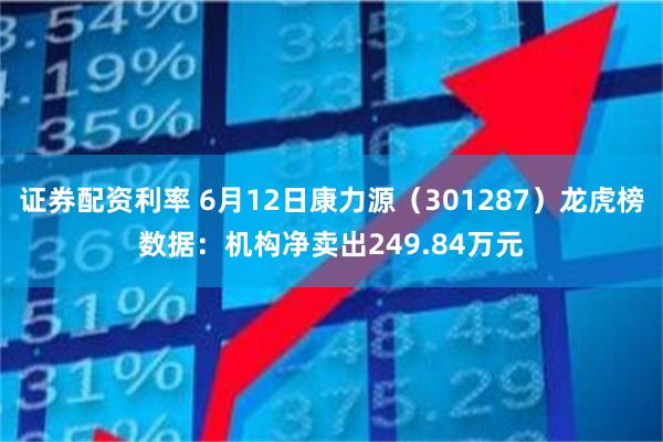 证券配资利率 6月12日康力源（301287）龙虎榜数据：机构净卖出249.84万元