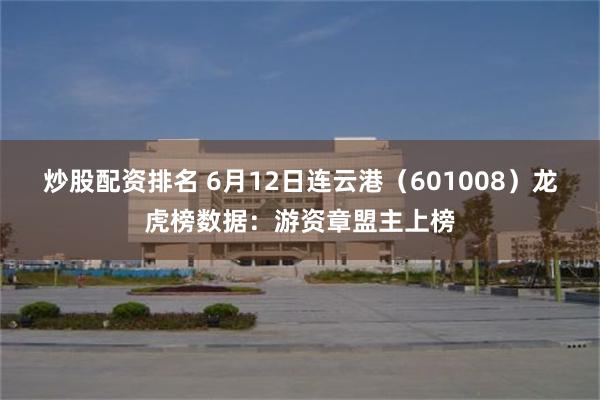 炒股配资排名 6月12日连云港（601008）龙虎榜数据：游资章盟主上榜