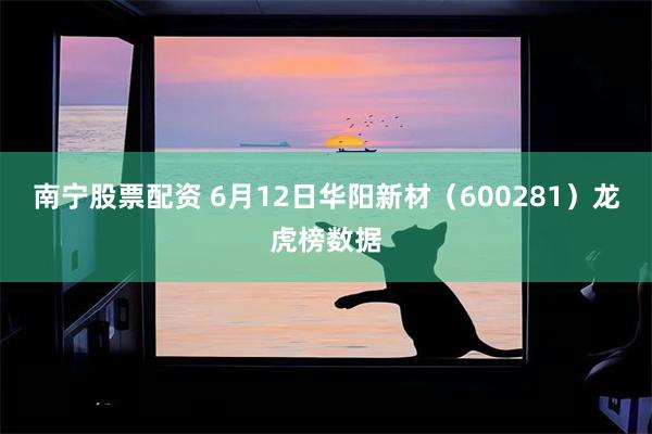 南宁股票配资 6月12日华阳新材（600281）龙虎榜数据