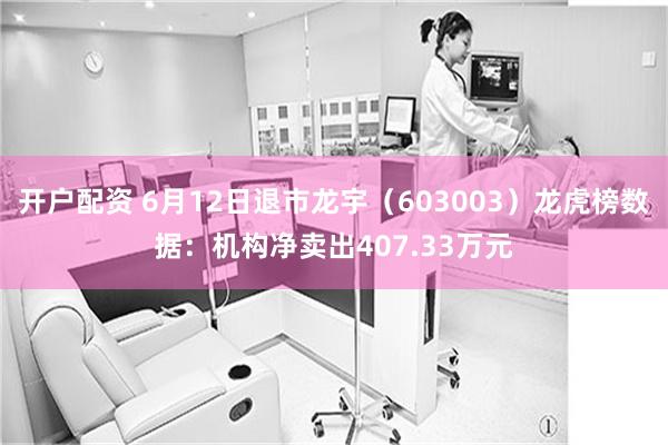 开户配资 6月12日退市龙宇（603003）龙虎榜数据：机构净卖出407.33万元