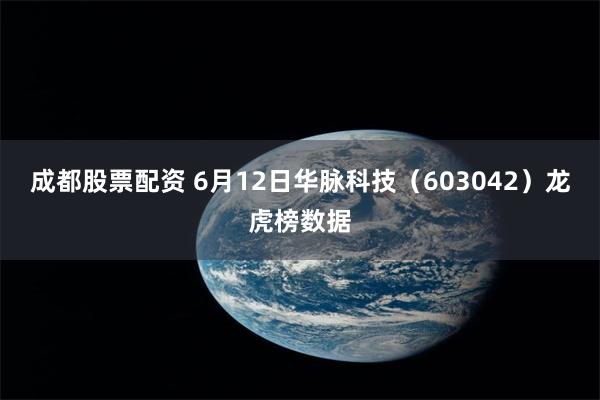 成都股票配资 6月12日华脉科技（603042）龙虎榜数据
