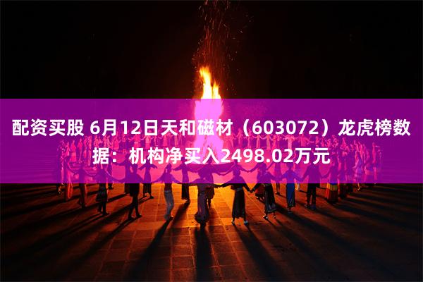 配资买股 6月12日天和磁材（603072）龙虎榜数据：机构净买入2498.02万元