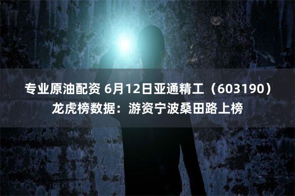 专业原油配资 6月12日亚通精工（603190）龙虎榜数据：游资宁波桑田路上榜