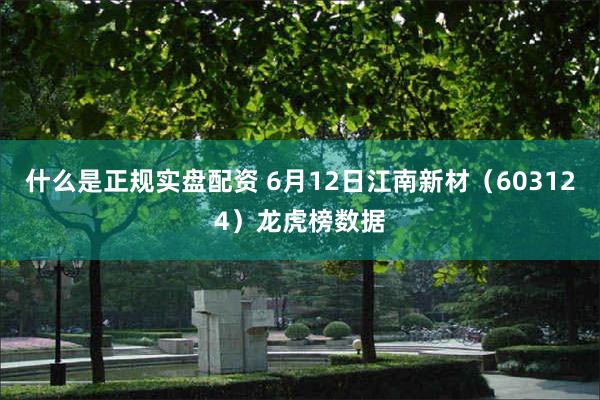 什么是正规实盘配资 6月12日江南新材（603124）龙虎榜数据