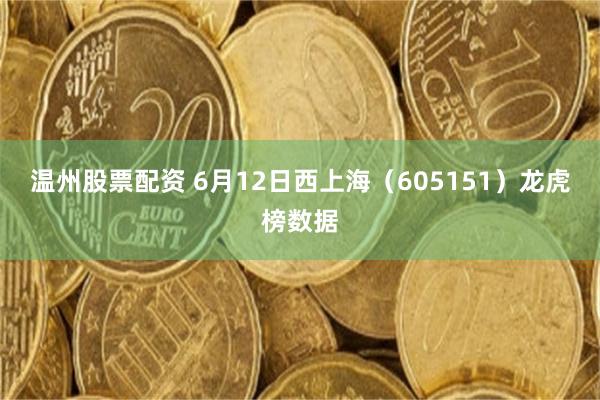 温州股票配资 6月12日西上海（605151）龙虎榜数据