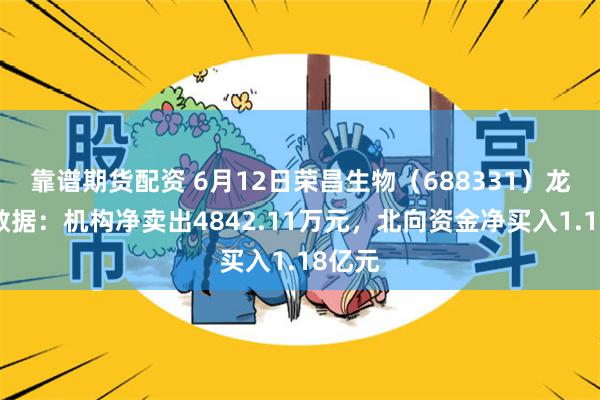 靠谱期货配资 6月12日荣昌生物（688331）龙虎榜数据：机构净卖出4842.11万元，北向资金净买入1.18亿元