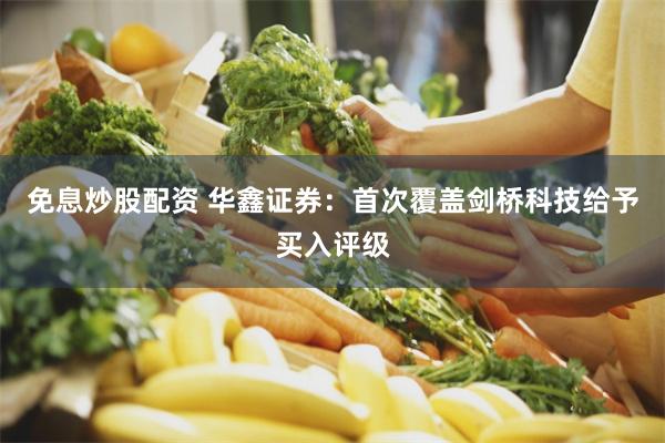 免息炒股配资 华鑫证券：首次覆盖剑桥科技给予买入评级