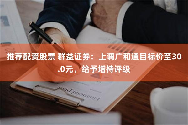 推荐配资股票 群益证券：上调广和通目标价至30.0元，给予增持评级