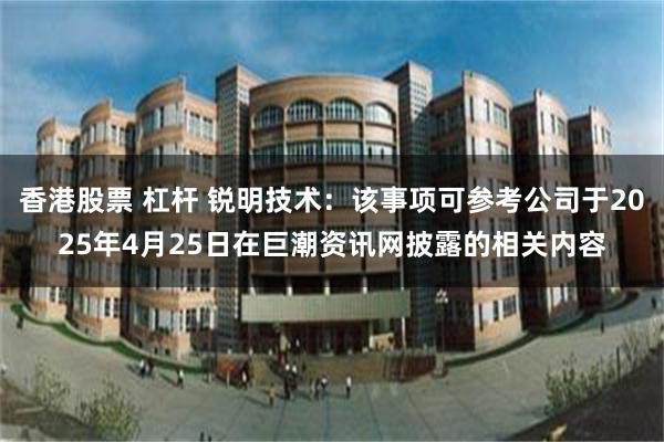 香港股票 杠杆 锐明技术：该事项可参考公司于2025年4月25日在巨潮资讯网披露的相关内容