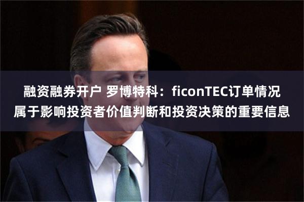 融资融券开户 罗博特科：ficonTEC订单情况属于影响投资者价值判断和投资决策的重要信息