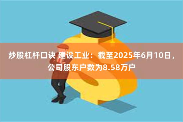 炒股杠杆口诀 建设工业：截至2025年6月10日，公司股东户数为8.58万户
