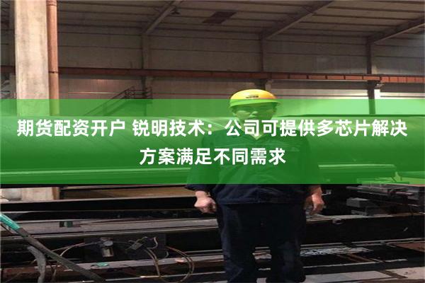 期货配资开户 锐明技术：公司可提供多芯片解决方案满足不同需求