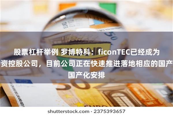 股票杠杆举例 罗博特科：ficonTEC已经成为公司全资控股公司，目前公司正在快速推进落地相应的国产化安排