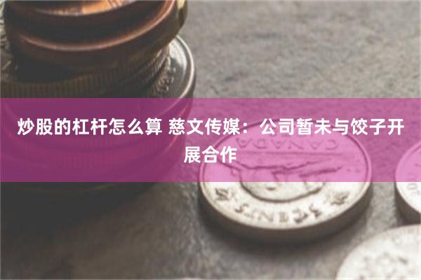 炒股的杠杆怎么算 慈文传媒：公司暂未与饺子开展合作