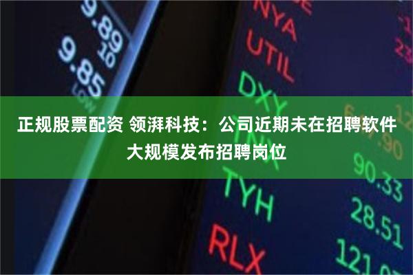 正规股票配资 领湃科技：公司近期未在招聘软件大规模发布招聘岗位