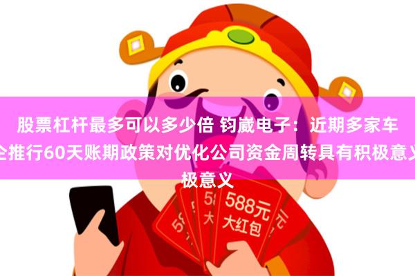 股票杠杆最多可以多少倍 钧崴电子：近期多家车企推行60天账期政策对优化公司资金周转具有积极意义