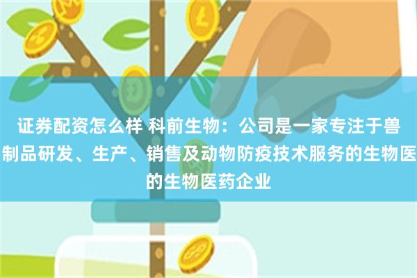 证券配资怎么样 科前生物：公司是一家专注于兽用生物制品研发、生产、销售及动物防疫技术服务的生物医药企业