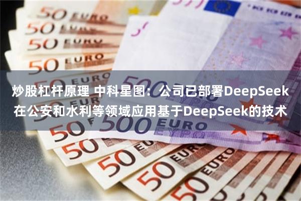 炒股杠杆原理 中科星图：公司已部署DeepSeek在公安和水利等领域应用基于DeepSeek的技术
